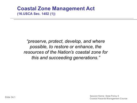 Coastal Zone Management Act (16.USCA Sec. 1452 (1)) Session Name: State Policy II Coastal Hazards Management Course “preserve, protect, develop, and where.