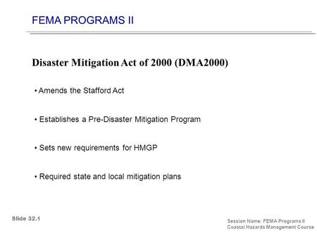 FEMA PROGRAMS II Session Name: FEMA Programs II Coastal Hazards Management Course Amends the Stafford Act Establishes a Pre-Disaster Mitigation Program.