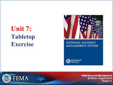 NIMS Resource Management IS-703.A – August 2010 Visual 7.1 Unit 7: Tabletop Exercise.