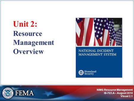 NIMS Resource Management IS-703.A – August 2010 Visual 2.1 Unit 2: Resource Management Overview.