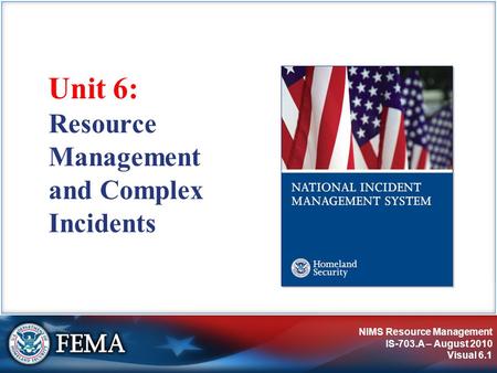 NIMS Resource Management IS-703.A – August 2010 Visual 6.1 Unit 6: Resource Management and Complex Incidents.