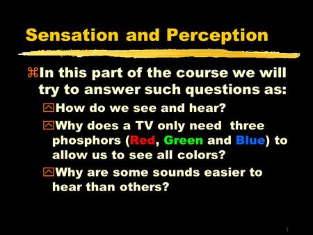 1 Sensation and Perception zIn this part of the course we will try to answer such questions as: yHow do we see and hear? yWhy does a TV only need three.