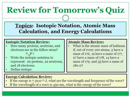 Review for Tomorrow’s Quiz Topics: Isotopic Notation, Atomic Mass Calculation, and Energy Calculations Isotopic Notation Review: How many protons, neutrons,