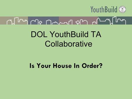 DOL YouthBuild TA Collaborative Is Your House In Order?