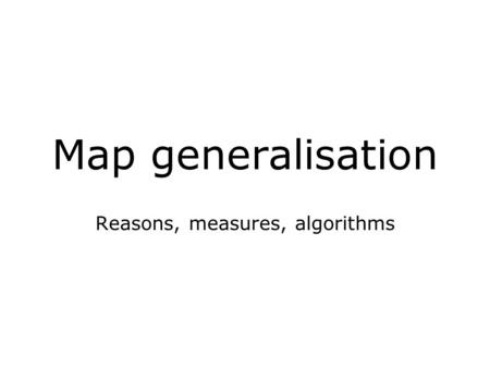 Map generalisation Reasons, measures, algorithms.