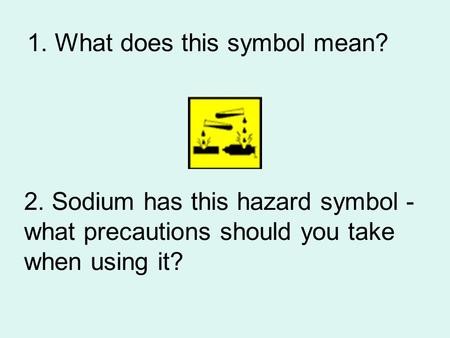 1. What does this symbol mean? 2. Sodium has this hazard symbol - what precautions should you take when using it?