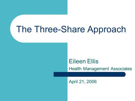 The Three-Share Approach Eileen Ellis Health Management Associates April 21, 2006.