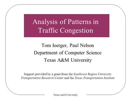 Texas A&M University Analysis of Patterns in Traffic Congestion Tom Ioerger, Paul Nelson Department of Computer Science Texas A&M University Support provided.