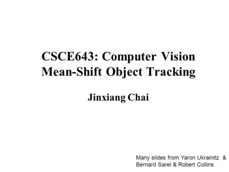 CSCE643: Computer Vision Mean-Shift Object Tracking Jinxiang Chai Many slides from Yaron Ukrainitz & Bernard Sarel & Robert Collins.