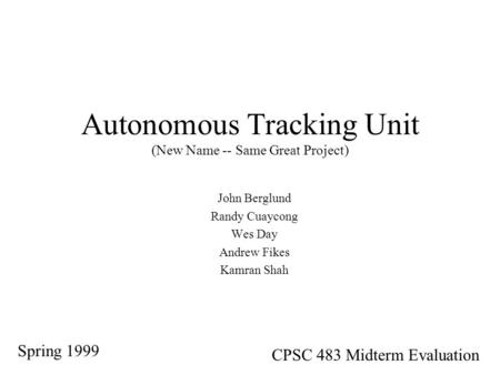 Autonomous Tracking Unit (New Name -- Same Great Project) John Berglund Randy Cuaycong Wes Day Andrew Fikes Kamran Shah Spring 1999 CPSC 483 Midterm Evaluation.