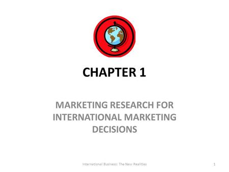 CHAPTER 1 MARKETING RESEARCH FOR INTERNATIONAL MARKETING DECISIONS International Business: The New Realities1.