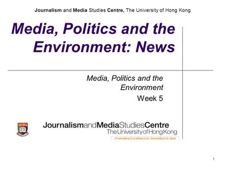 Journalism and Media Studies Centre, The University of Hong Kong 1 Media, Politics and the Environment: News Media, Politics and the Environment Week 5.