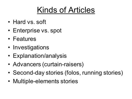 Kinds of Articles Hard vs. soft Enterprise vs. spot Features Investigations Explanation/analysis Advancers (curtain-raisers) Second-day stories (folos,