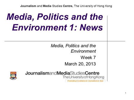 Journalism and Media Studies Centre, The University of Hong Kong 1 Media, Politics and the Environment 1: News Media, Politics and the Environment Week.
