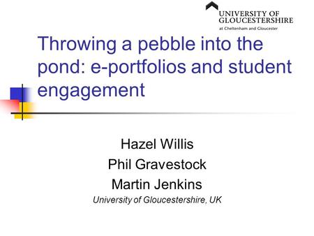 Throwing a pebble into the pond: e-portfolios and student engagement Hazel Willis Phil Gravestock Martin Jenkins University of Gloucestershire, UK.