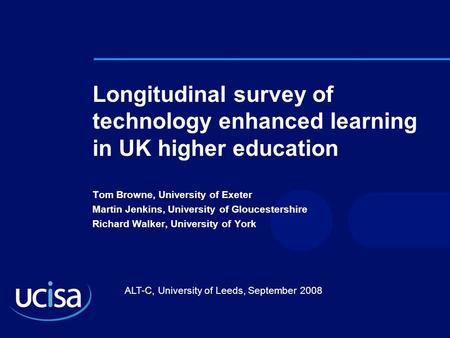 ALT-C, University of Leeds, September 2008 Longitudinal survey of technology enhanced learning in UK higher education Tom Browne, University of Exeter.