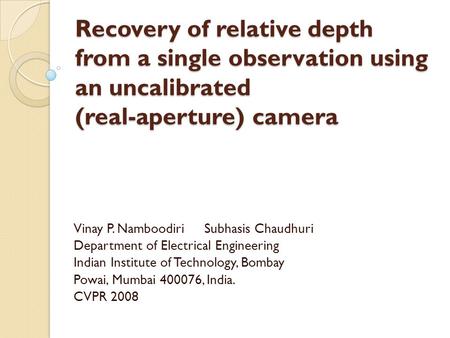 Recovery of relative depth from a single observation using an uncalibrated (real-aperture) camera Vinay P. Namboodiri Subhasis Chaudhuri Department of.