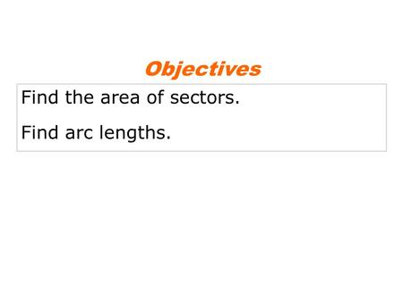 Objectives Find the area of sectors. Find arc lengths.