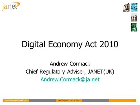Copyright JNT Association 2010-1JANET Briefing, 20 th Jan, 20111 Digital Economy Act 2010 Andrew Cormack Chief Regulatory Adviser, JANET(UK)