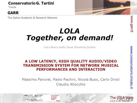 The LOLA team LOLA in 10 minutes… www.conservatorio.trieste.it LOLA Together, on demand! LOw LAtency Audio Visual Streaming System A LOW LATENCY, HIGH.