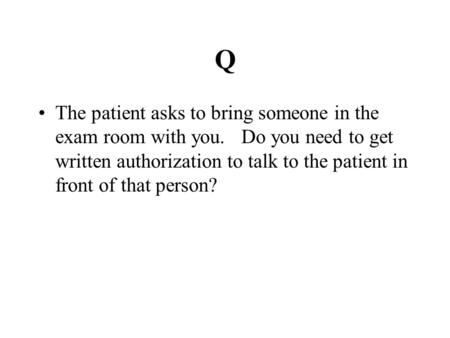 Q The patient asks to bring someone in the exam room with you. Do you need to get written authorization to talk to the patient in front of that person?