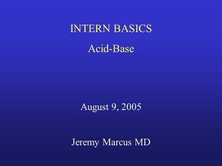 INTERN BASICS Acid-Base August 9, 2005 Jeremy Marcus MD.