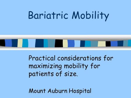 Bariatric Mobility Practical considerations for maximizing mobility for patients of size. Mount Auburn Hospital.