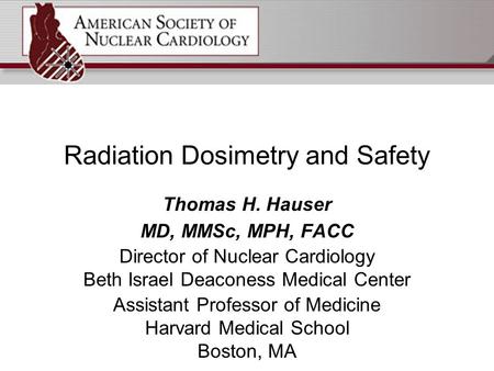 Radiation Dosimetry and Safety Thomas H. Hauser MD, MMSc, MPH, FACC Director of Nuclear Cardiology Beth Israel Deaconess Medical Center Assistant Professor.