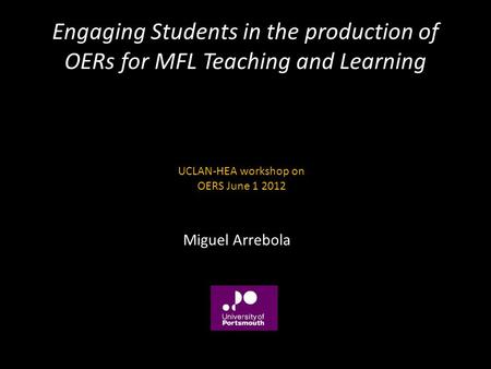Engaging Students in the production of OERs for MFL Teaching and Learning Miguel Arrebola UCLAN-HEA workshop on OERS June 1 2012.