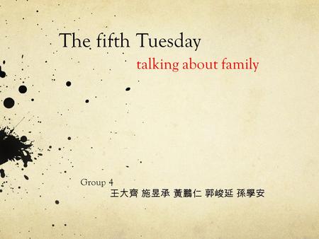 Group 4 王大齊 施昱承 黃鵬仁 郭峻延 孫學安 The fifth Tuesday talking about family.