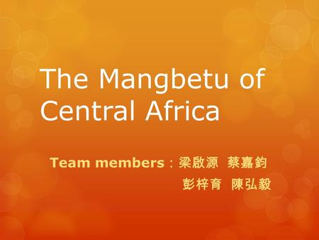 The Mangbetu of Central Africa Team members ：梁啟源 蔡嘉鈞 彭梓育 陳弘毅.