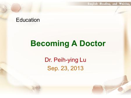 Education Becoming A Doctor Dr. Peih-ying Lu Sep. 23, 2013.