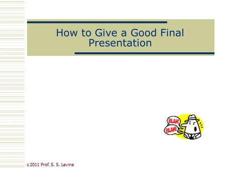 How to Give a Good Final Presentation c 2011 Prof. S. S. Levine.