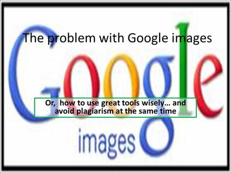 The problem with Google images Or, how to use great tools wisely… and avoid plagiarism at the same time.