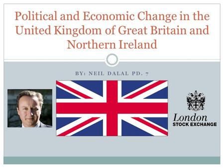 BY: NEIL DALAL PD. 7 Political and Economic Change in the United Kingdom of Great Britain and Northern Ireland.