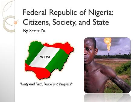 Federal Republic of Nigeria: Citizens, Society, and State By Scott Yu Unity and Faith, Peace and Progress
