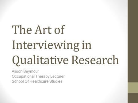 The Art of Interviewing in Qualitative Research Alison Seymour Occupational Therapy Lecturer School Of Healthcare Studies.