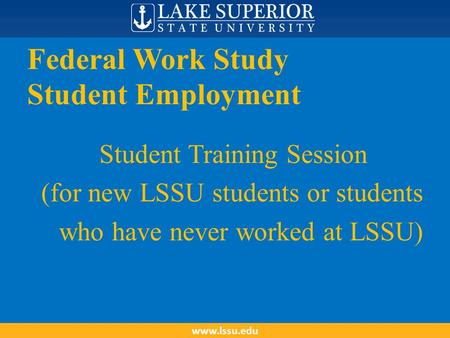 Federal Work Study Student Employment Student Training Session (for new LSSU students or students who have never worked at LSSU) www.lssu.edu.