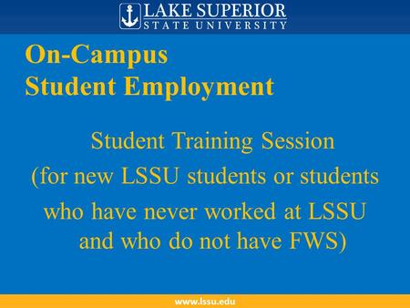 On-Campus Student Employment Student Training Session (for new LSSU students or students who have never worked at LSSU and who do not have FWS) www.lssu.edu.