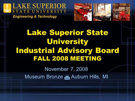 Lake Superior State University Industrial Advisory Board FALL 2008 MEETING November 7, 2008 Museum Bronze  Auburn Hills, MI.