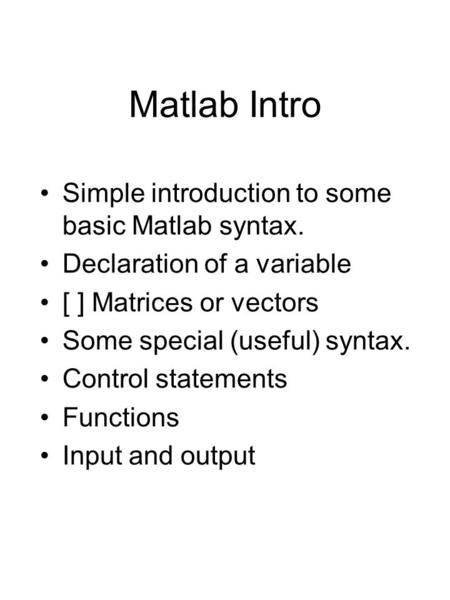 Matlab Intro Simple introduction to some basic Matlab syntax. Declaration of a variable [ ] Matrices or vectors Some special (useful) syntax. Control statements.