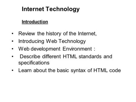 Internet Technology Introduction Review the history of the Internet, Introducing Web Technology Web development Environment : Describe different HTML standards.
