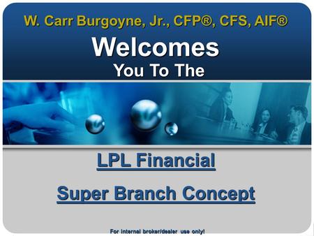 For internal broker/dealer use only! LPL Financial Super Branch Concept Welcomes You To The You To The W. Carr Burgoyne, Jr., CFP®, CFS, AIF®