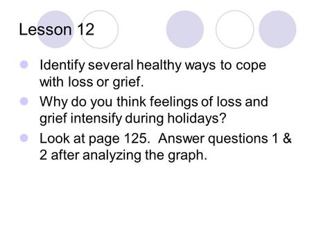 Lesson 12 Identify several healthy ways to cope with loss or grief. Why do you think feelings of loss and grief intensify during holidays? Look at page.