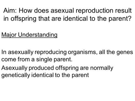 Aim: How does asexual reproduction result in offspring that are identical to the parent? Major Understanding In asexually reproducing organisms, all the.