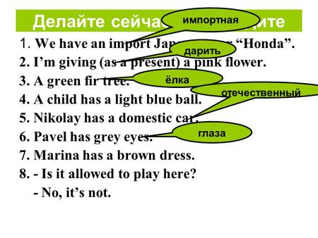 Делайте сейчас: Переведите 1. We have an import Japanese car “Honda”. 2. I’m giving (as a present) a pink flower. 3. A green fir tree. 4. A child has a.