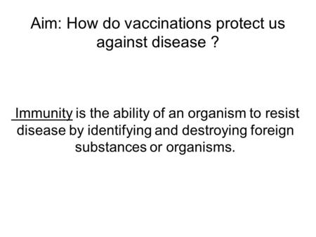 Aim: How do vaccinations protect us against disease ? Immunity is the ability of an organism to resist disease by identifying and destroying foreign substances.