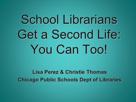 School Librarians Get a Second Life: You Can Too! Lisa Perez & Christie Thomas Chicago Public Schools Dept of Libraries.