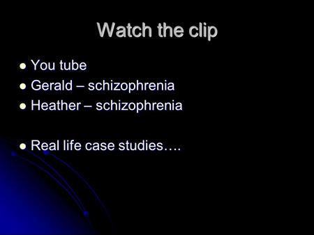 Watch the clip You tube You tube Gerald – schizophrenia Gerald – schizophrenia Heather – schizophrenia Heather – schizophrenia Real life case studies….