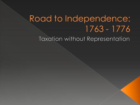 Road to Independence: 1763 - 1776 Taxation without Representation.
